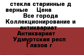 стекла старинные д верные. › Цена ­ 16 000 - Все города Коллекционирование и антиквариат » Антиквариат   . Удмуртская респ.,Глазов г.